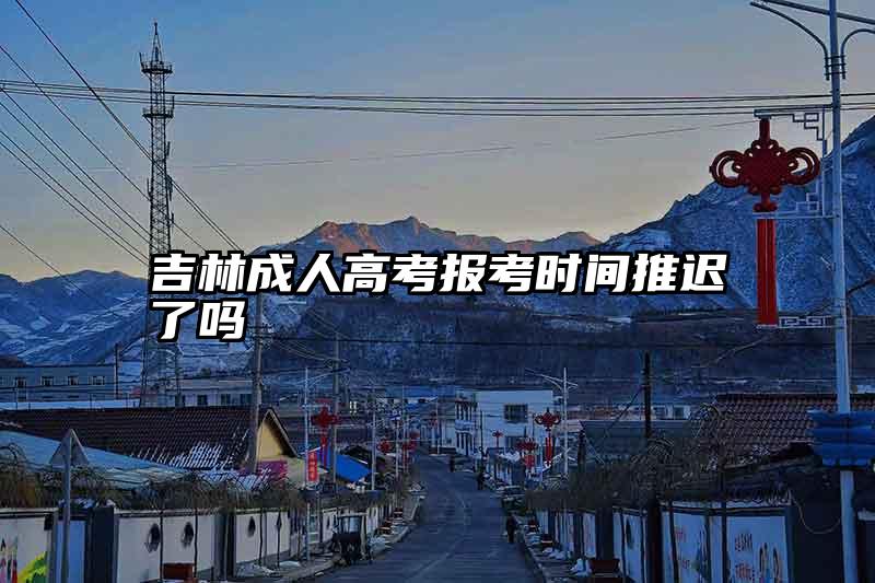 吉林成人高考报考时间推迟了吗