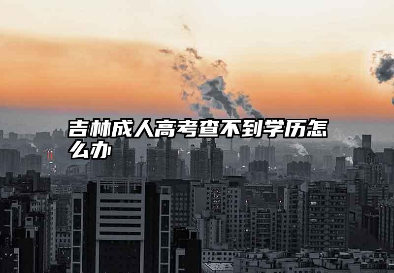 吉林成人高考查不到学历怎么办