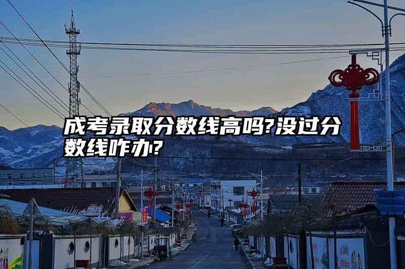 成考录取分数线高吗?没过分数线咋办?