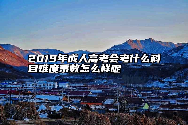 2019年成人高考会考什么科目难度系数怎么样呢