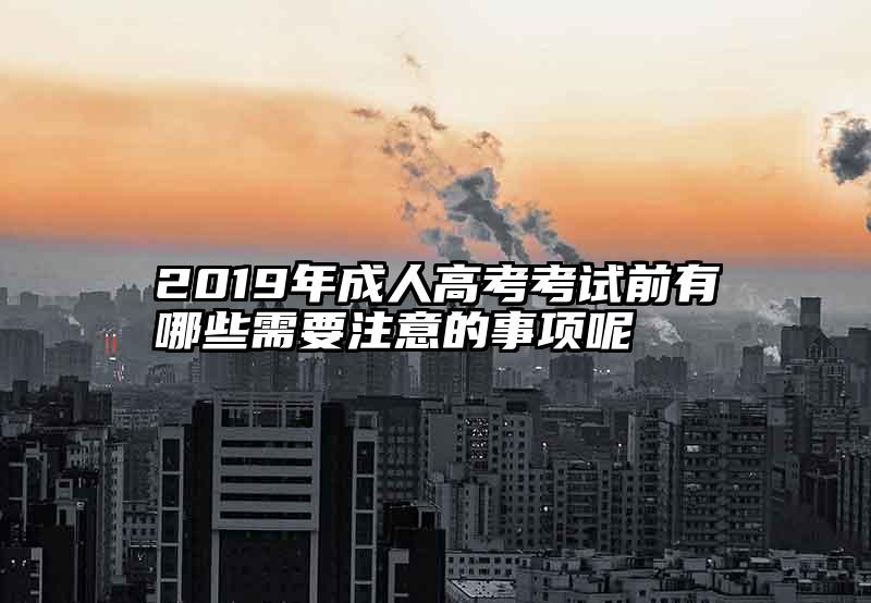 2019年成人高考考试前有哪些需要注意的事项呢