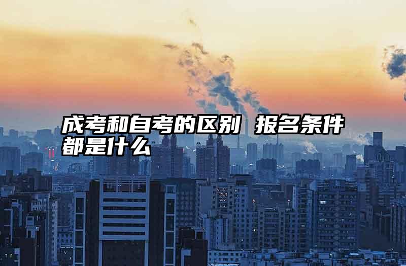成考和自考的区别 报名条件都是什么