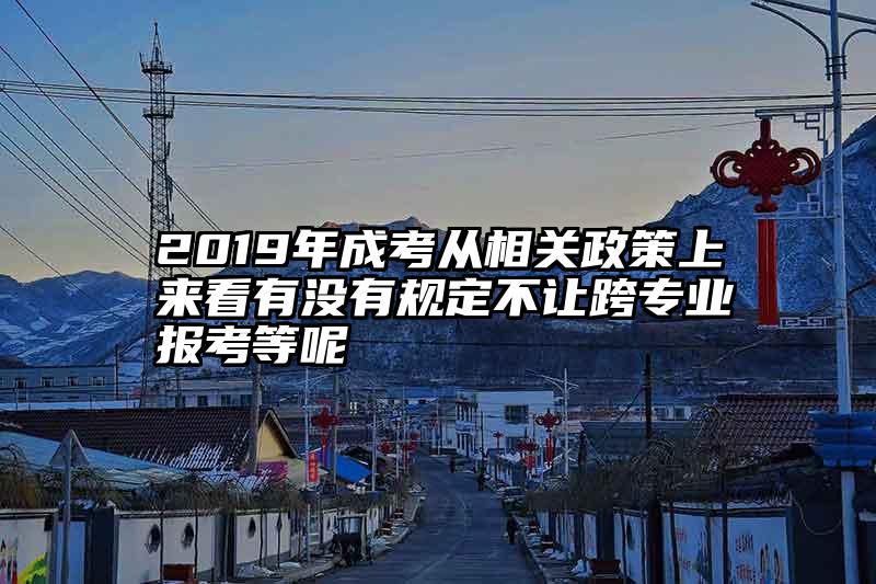 2019年成考从相关政策上来看有没有规定不让跨专业报考等呢