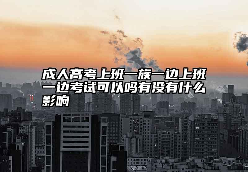 成人高考上班一族一边上班一边考试可以吗有没有什么影响