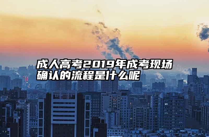 成人高考2019年成考现场确认的流程是什么呢