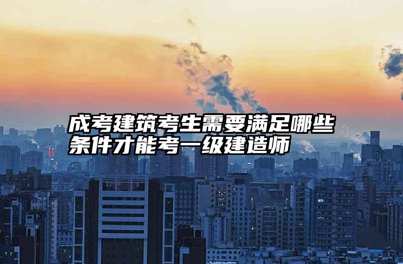 成考建筑考生需要满足哪些条件才能考一级建造师