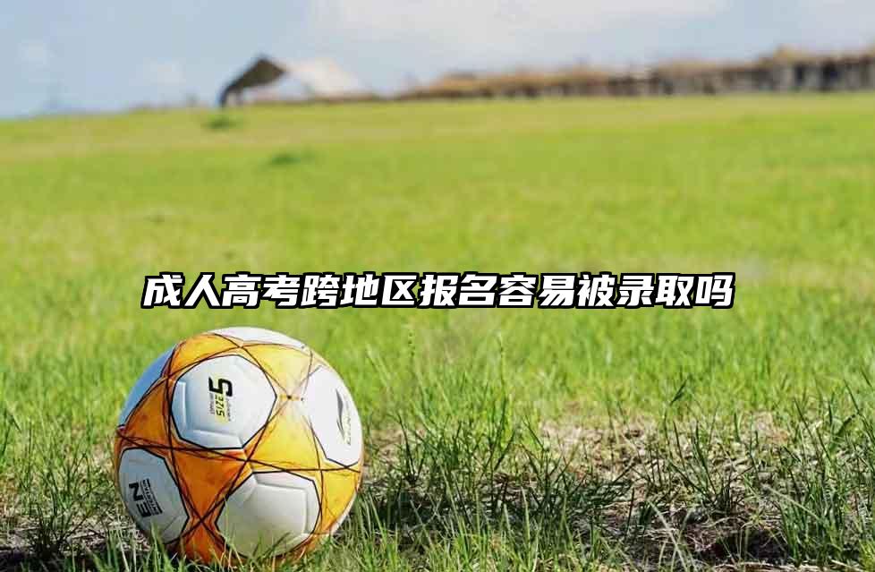 成人高考跨地区报名容易被录取吗