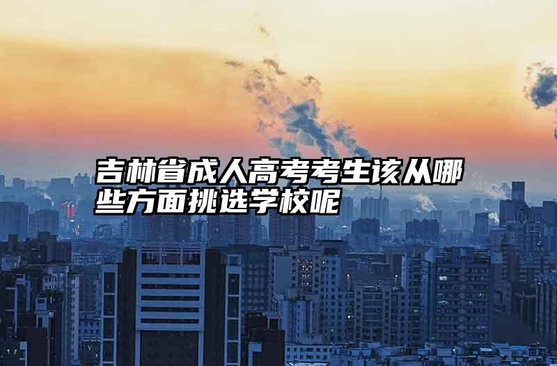 吉林省成人高考考生该从哪些方面挑选学校呢