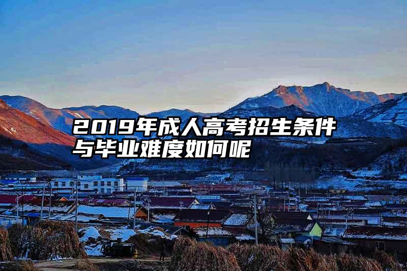 2019年成人高考招生条件与毕业难度如何呢
