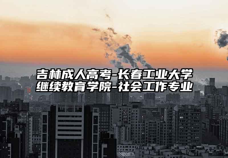 吉林成人高考-长春工业大学继续教育学院-社会工作专业