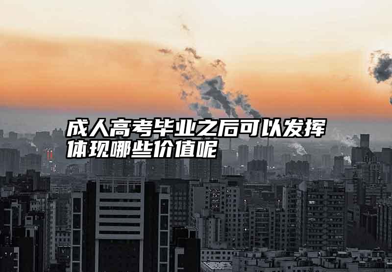成人高考毕业之后可以发挥体现哪些价值呢