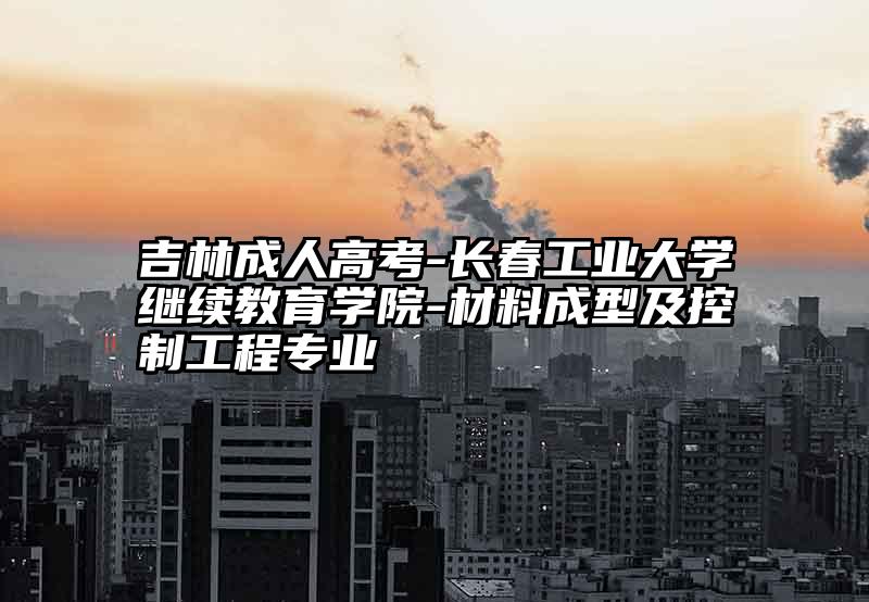吉林成人高考-长春工业大学继续教育学院-材料成型及控制工程专业