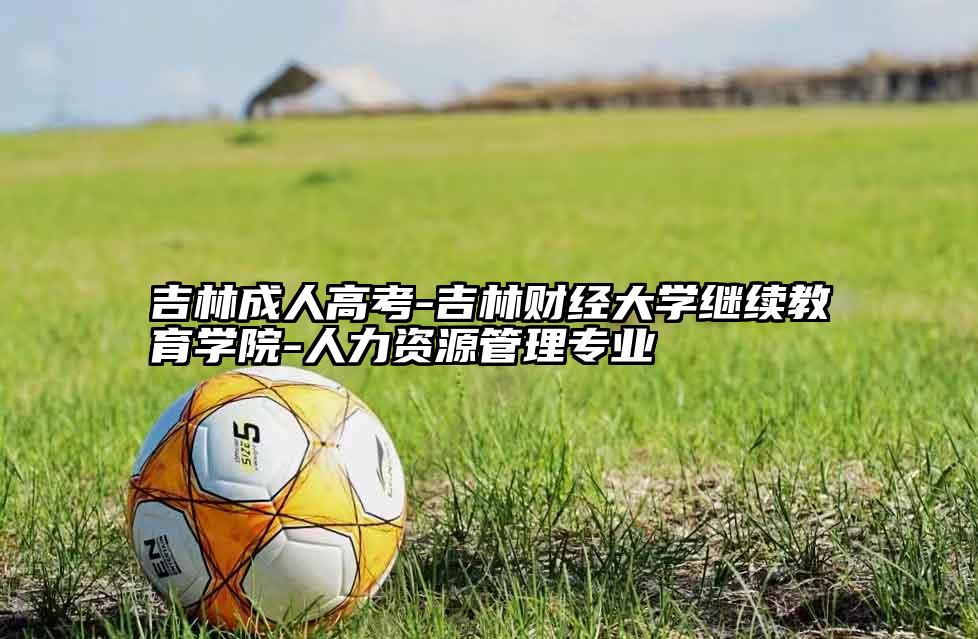 吉林成人高考-吉林财经大学继续教育学院-人力资源管理专业