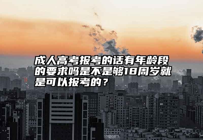 成人高考报考的话有年龄段的要求吗是不是够18周岁就是可以报考的？