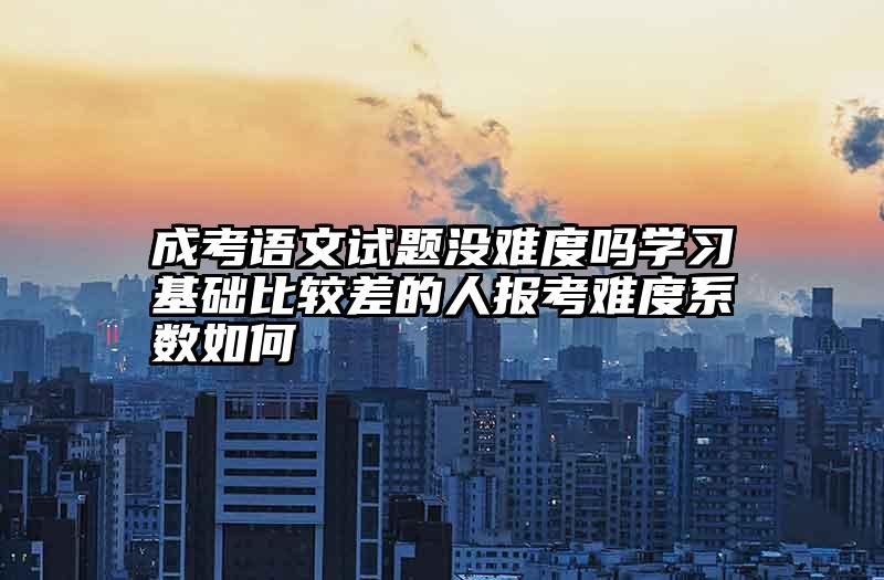 成考语文试题没难度吗学习基础比较差的人报考难度系数如何