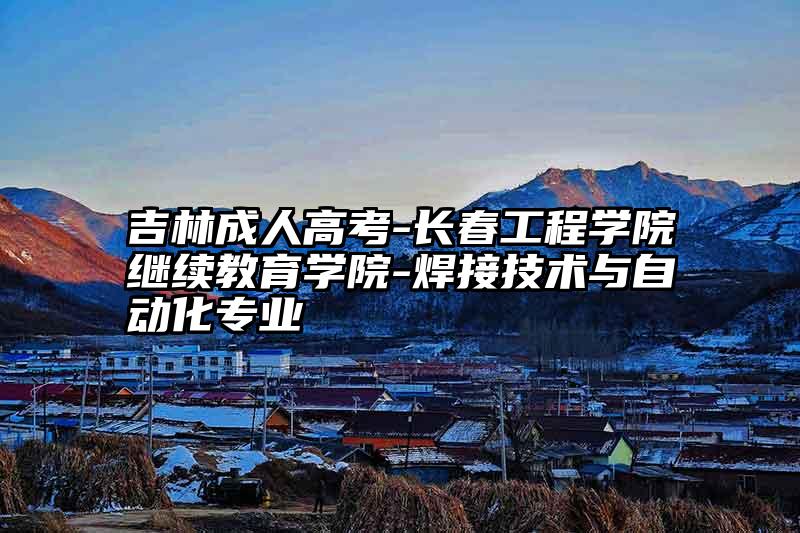 吉林成人高考-长春工程学院继续教育学院-焊接技术与自动化专业