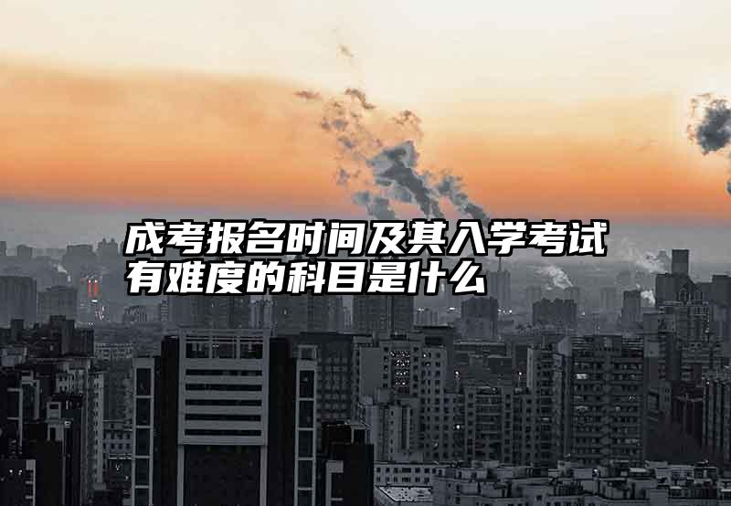 成考报名时间及其入学考试有难度的科目是什么