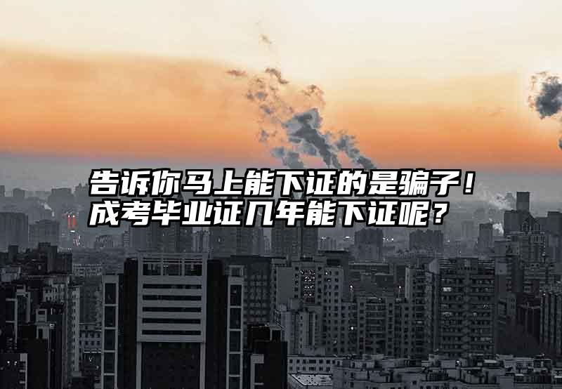 告诉你马上能下证的是骗子！成考毕业证几年能下证呢？
