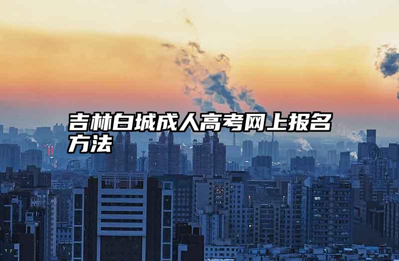 吉林白城成人高考网上报名方法