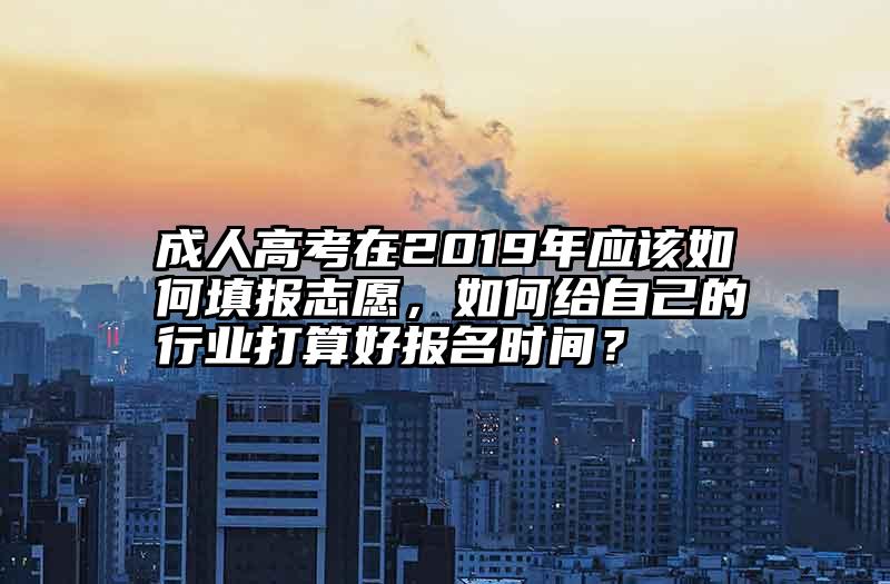 成人高考在2019年应该如何填报志愿，如何给自己的行业打算好报名时间？