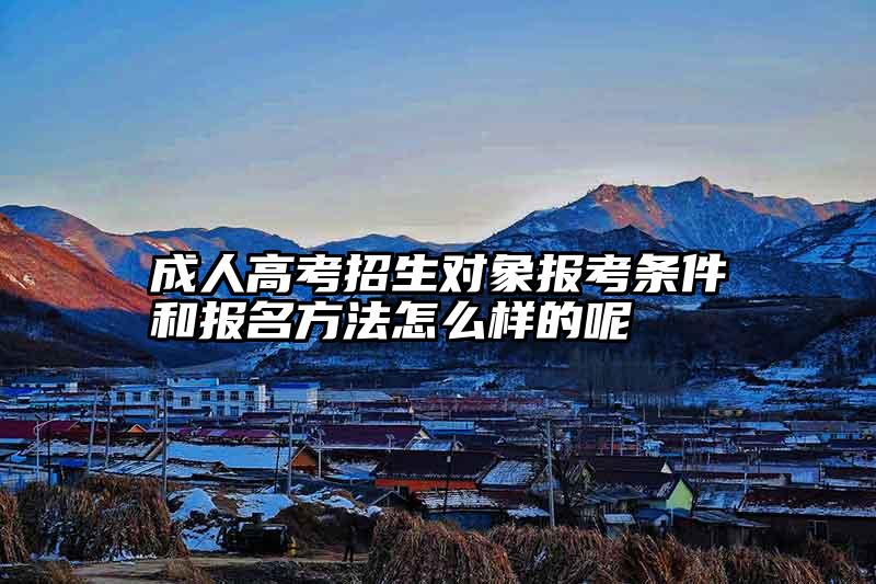 成人高考招生对象报考条件和报名方法怎么样的呢