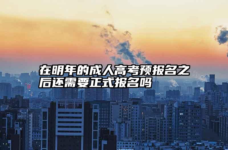 在明年的成人高考预报名之后还需要正式报名吗