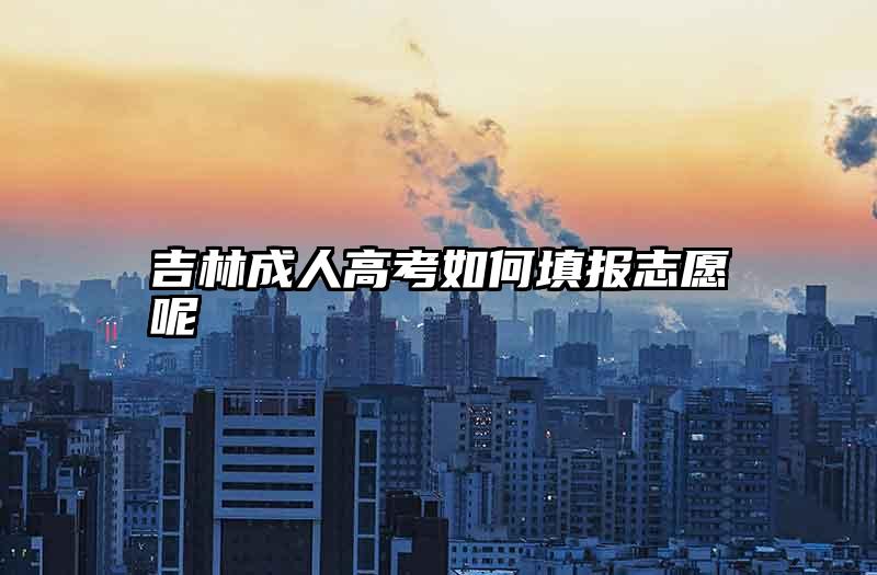 吉林成人高考如何填报志愿呢