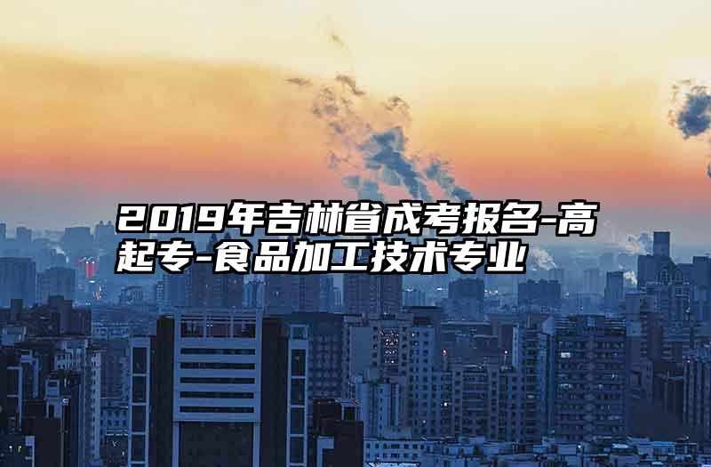 2019年吉林省成考报名-高起专-食品加工技术专业