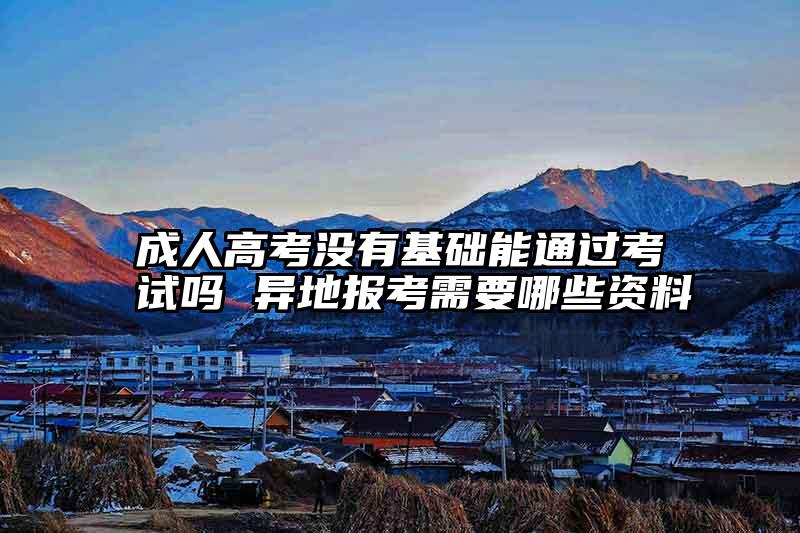 成人高考没有基础能通过考试吗 异地报考需要哪些资料
