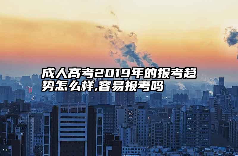 成人高考2019年的报考趋势怎么样,容易报考吗