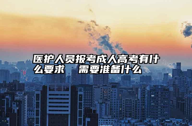 医护人员报考成人高考有什么要求  需要准备什么