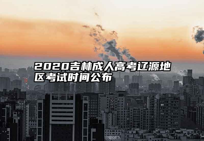 2020吉林成人高考辽源地区考试时间公布