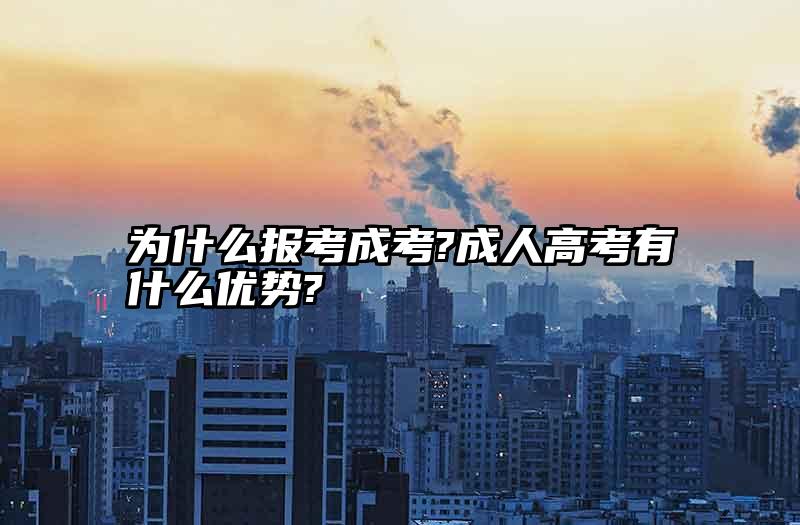 为什么报考成考?成人高考有什么优势?