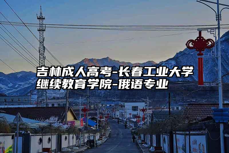 吉林成人高考-长春工业大学继续教育学院-俄语专业