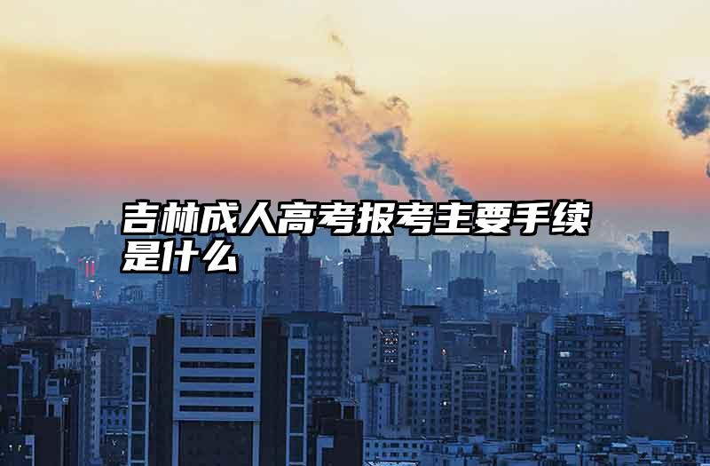 吉林成人高考报考主要手续是什么