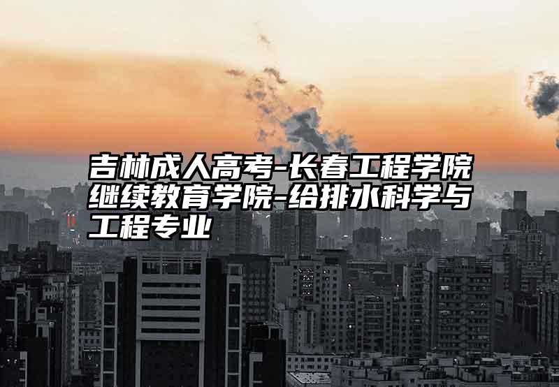 吉林成人高考-长春工程学院继续教育学院-给排水科学与工程专业