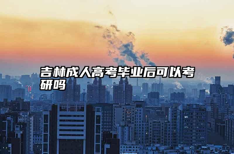 吉林成人高考毕业后可以考研吗