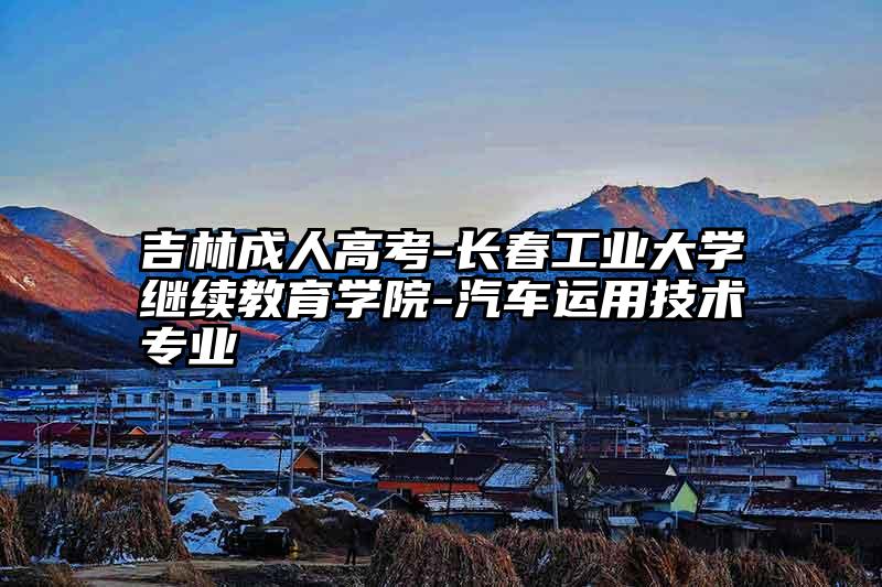 吉林成人高考-长春工业大学继续教育学院-汽车运用技术专业