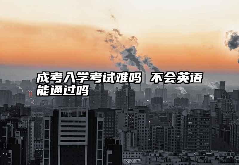 成考入学考试难吗 不会英语能通过吗