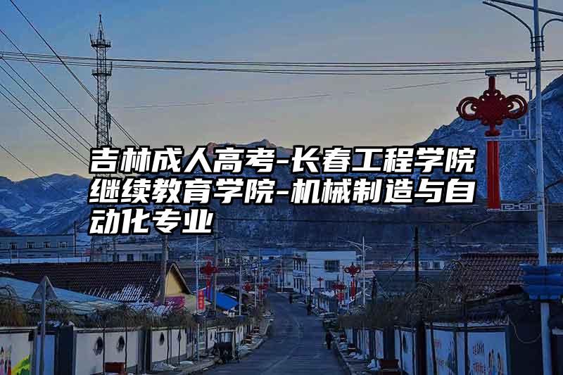 吉林成人高考-长春工程学院继续教育学院-机械制造与自动化专业