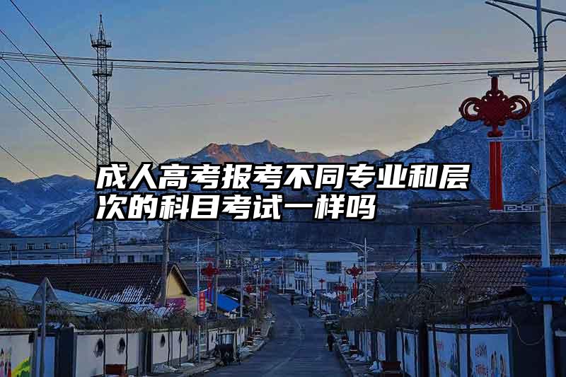 成人高考报考不同专业和层次的科目考试一样吗