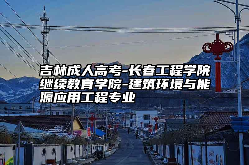 吉林成人高考-长春工程学院继续教育学院-建筑环境与能源应用工程专业