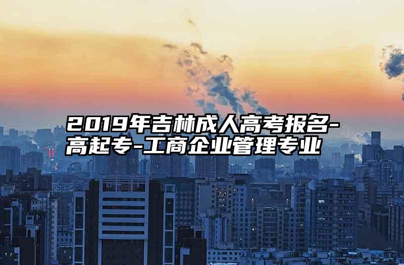 2019年吉林成人高考报名-高起专-工商企业管理专业