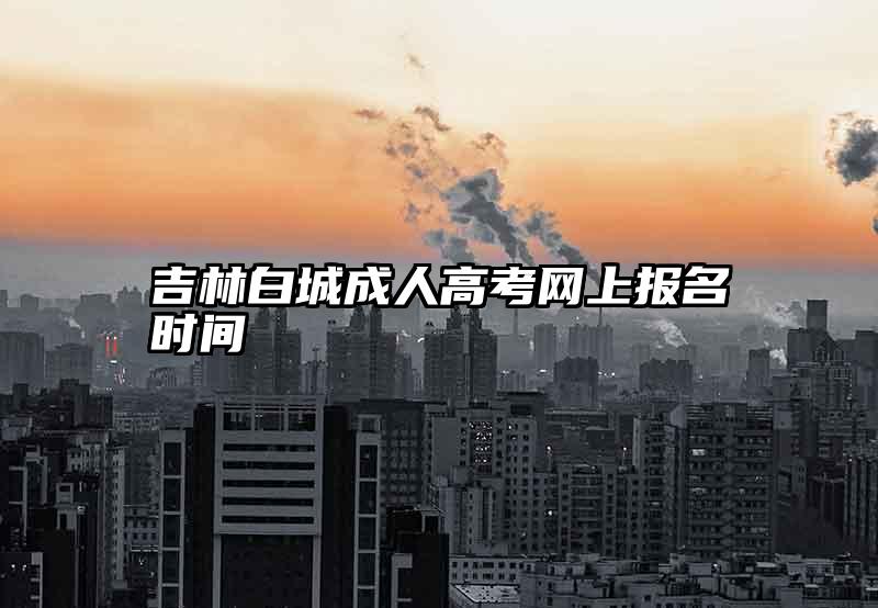 吉林白城成人高考网上报名时间