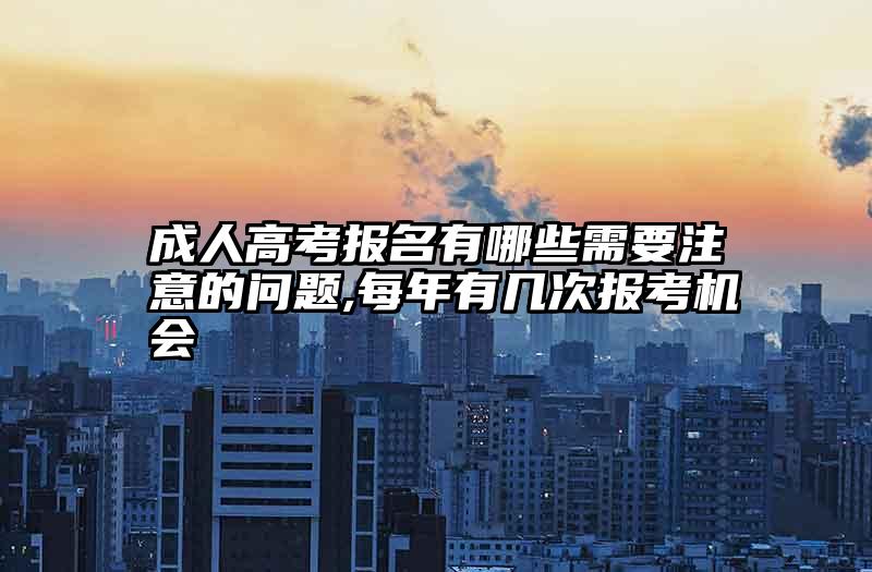 成人高考报名有哪些需要注意的问题,每年有几次报考机会