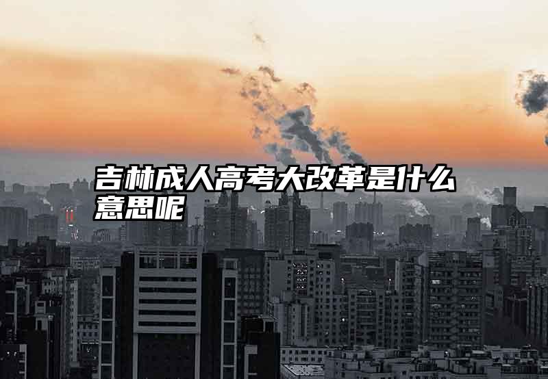 吉林成人高考大改革是什么意思呢