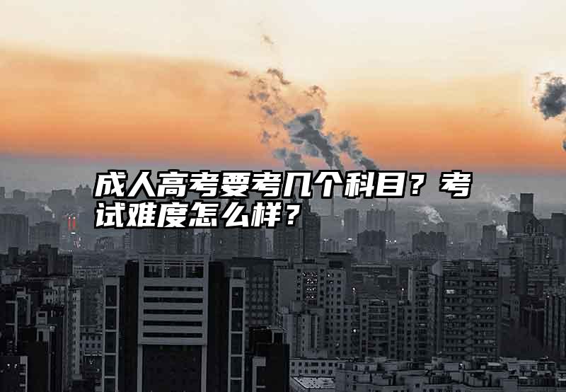 成人高考要考几个科目？考试难度怎么样？
