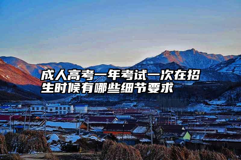 成人高考一年考试一次在招生时候有哪些细节要求