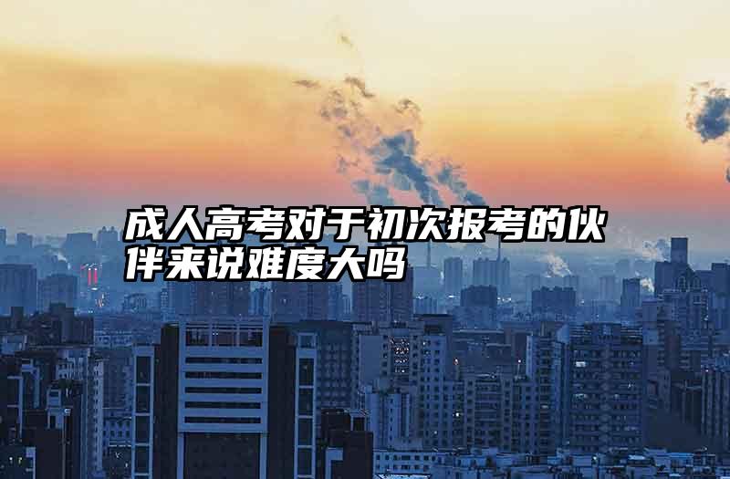 成人高考对于初次报考的伙伴来说难度大吗