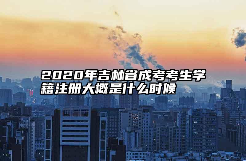 2020年吉林省成考考生学籍注册大概是什么时候